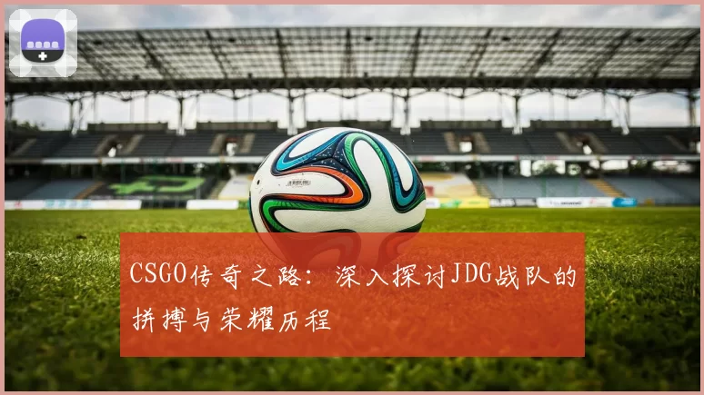 CSGO传奇之路：深入探讨JDG战队的拼搏与荣耀历程