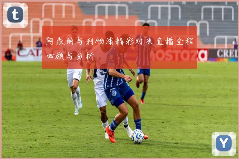 阿森纳与利物浦精彩对决直播全程回顾与分析