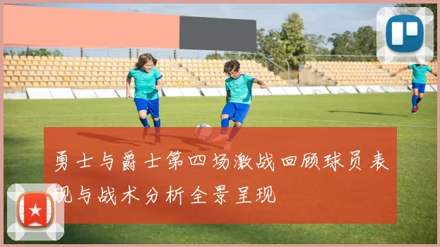勇士与爵士第四场激战回顾球员表现与战术分析全景呈现