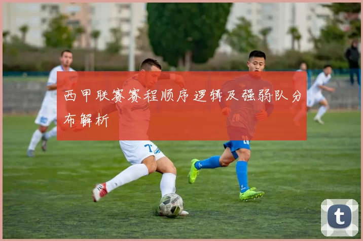 西甲联赛赛程顺序逻辑及强弱队分布解析