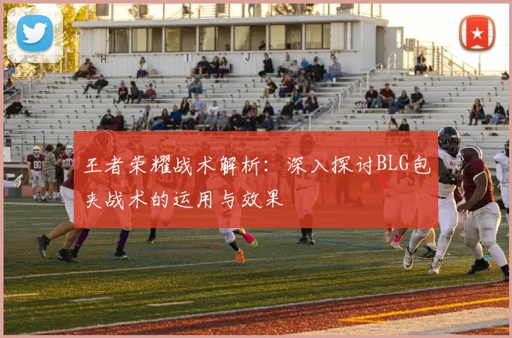王者荣耀战术解析：深入探讨BLG包夹战术的运用与效果