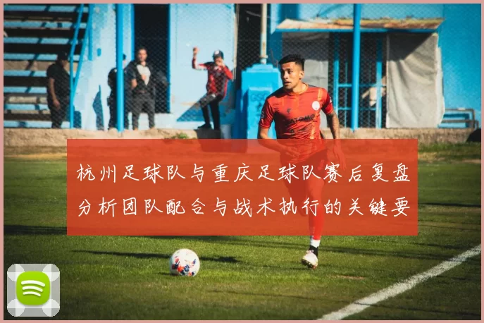 杭州足球队与重庆足球队赛后复盘分析团队配合与战术执行的关键要素