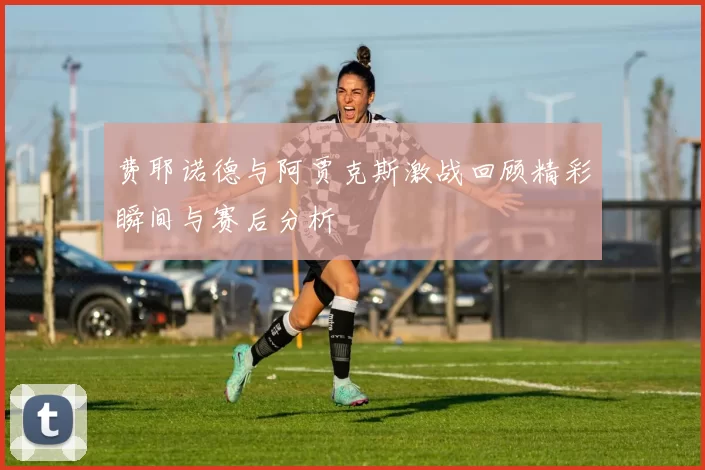 费耶诺德与阿贾克斯激战回顾精彩瞬间与赛后分析