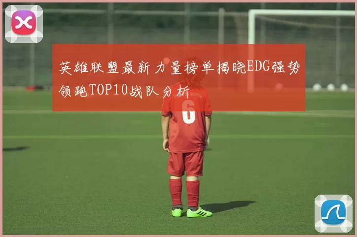 英雄联盟最新力量榜单揭晓EDG强势领跑TOP10战队分析