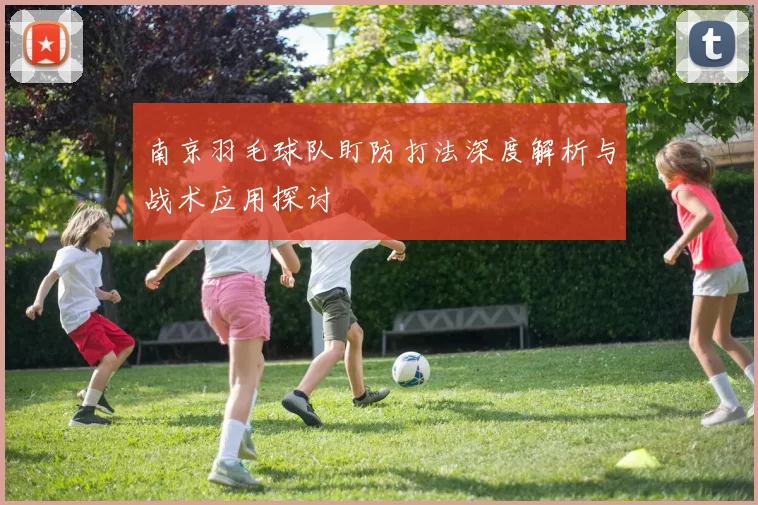 南京羽毛球队盯防打法深度解析与战术应用探讨