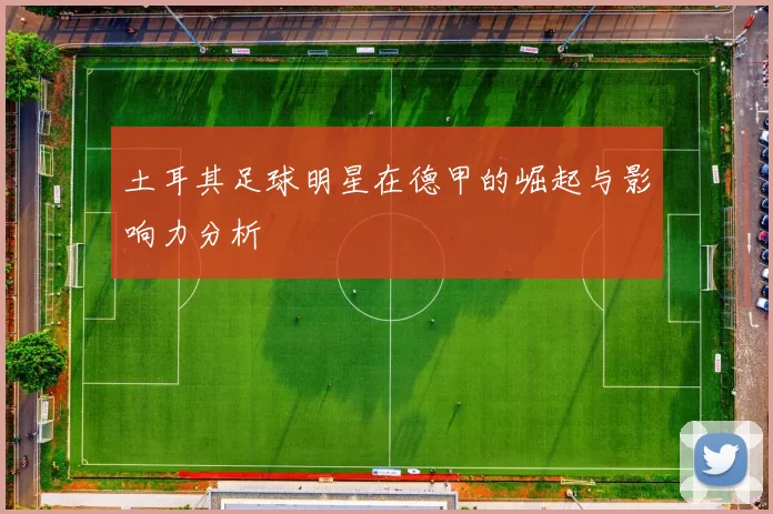 土耳其足球明星在德甲的崛起与影响力分析