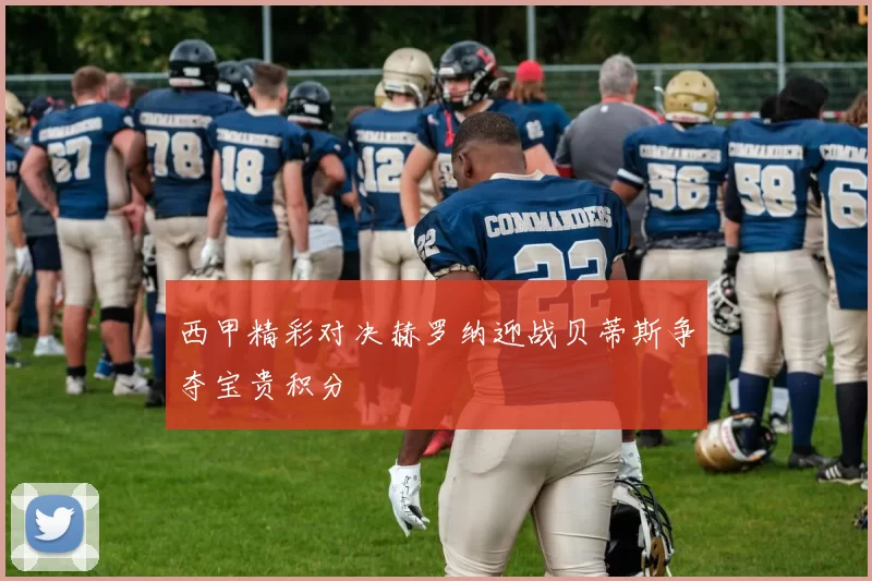 西甲精彩对决赫罗纳迎战贝蒂斯争夺宝贵积分