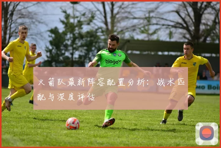 火箭队最新阵容配置分析：战术匹配与深度评估