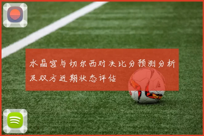水晶宫与切尔西对决比分预测分析及双方近期状态评估