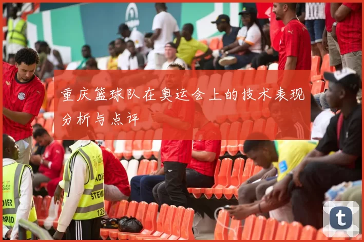 重庆篮球队在奥运会上的技术表现分析与点评