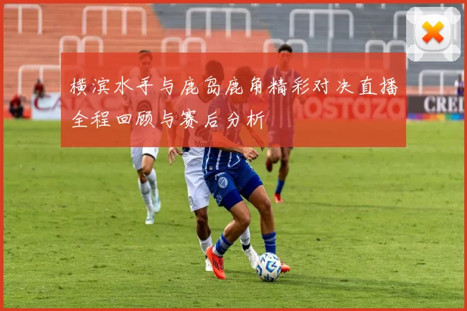 横滨水手与鹿岛鹿角精彩对决直播全程回顾与赛后分析
