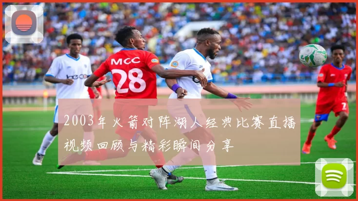 2003年火箭对阵湖人经典比赛直播视频回顾与精彩瞬间分享