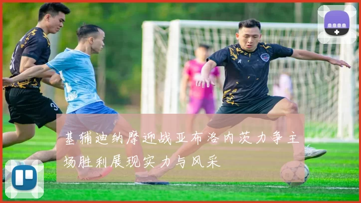 基辅迪纳摩迎战亚布洛内茨力争主场胜利展现实力与风采
