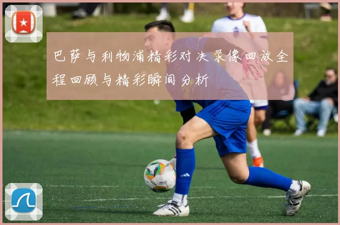巴萨与利物浦精彩对决录像回放全程回顾与精彩瞬间分析