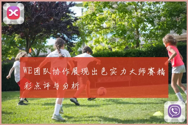 WE团队协作展现出色实力大师赛精彩点评与分析