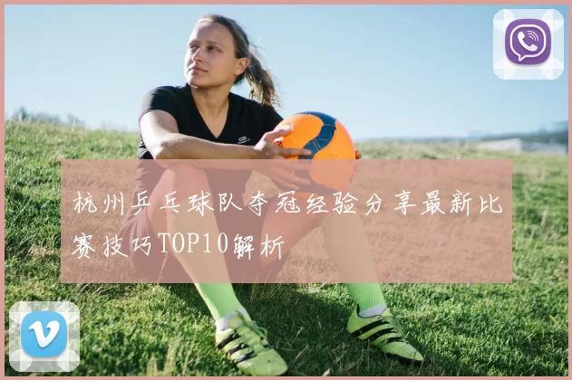 杭州乒乓球队夺冠经验分享最新比赛技巧TOP10解析