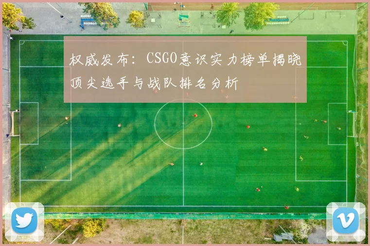 权威发布：CSGO意识实力榜单揭晓顶尖选手与战队排名分析