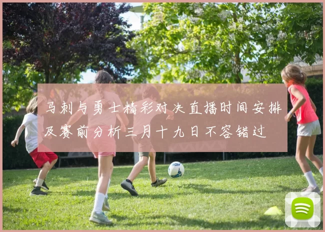 马刺与勇士精彩对决直播时间安排及赛前分析三月十九日不容错过