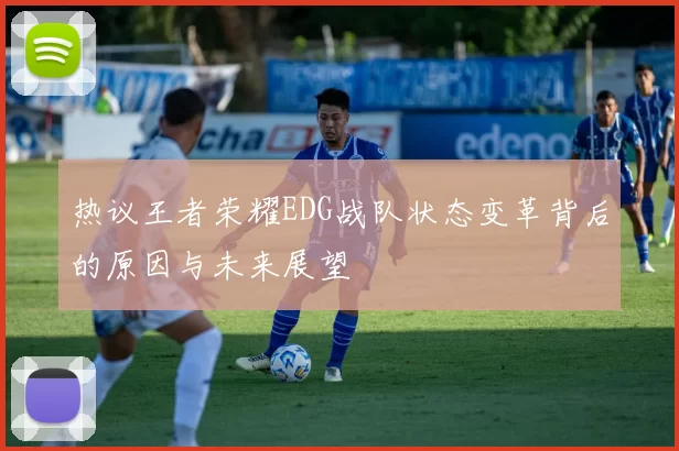 热议王者荣耀EDG战队状态变革背后的原因与未来展望