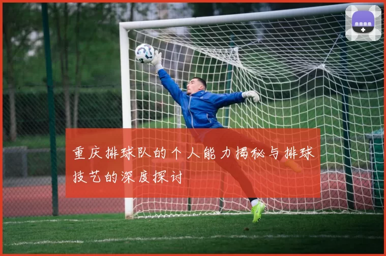 重庆排球队的个人能力揭秘与排球技艺的深度探讨
