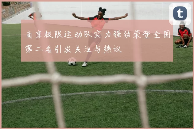 南京极限运动队实力强劲荣登全国第二名引发关注与热议
