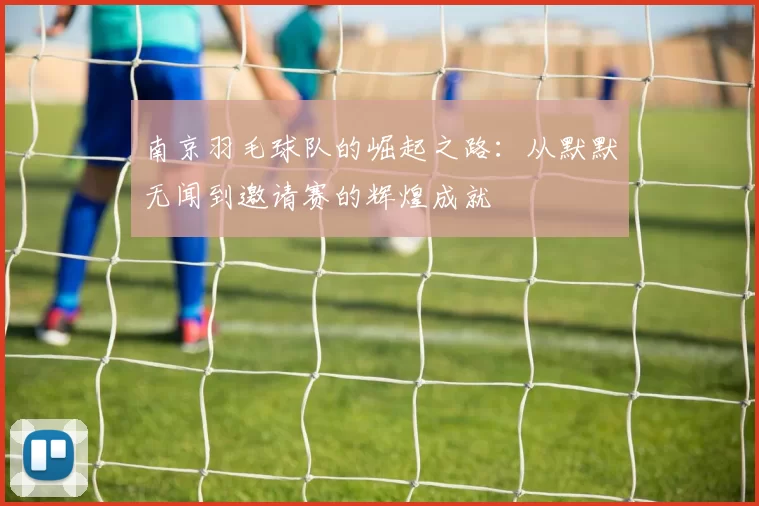 南京羽毛球队的崛起之路：从默默无闻到邀请赛的辉煌成就