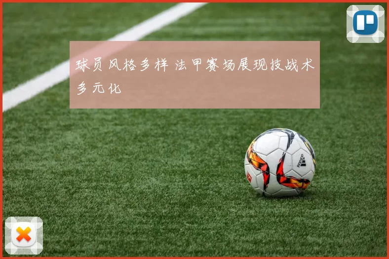 球员风格多样 法甲赛场展现技战术多元化