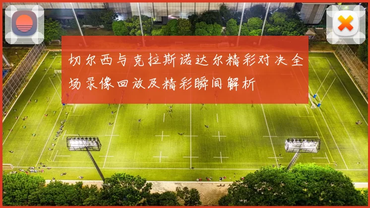 切尔西与克拉斯诺达尔精彩对决全场录像回放及精彩瞬间解析