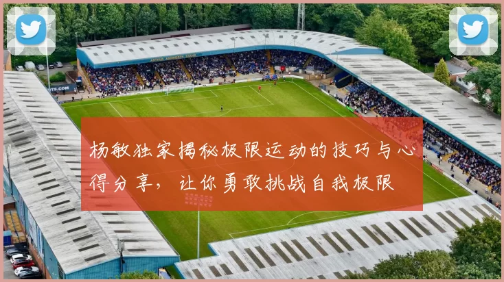 杨敏独家揭秘极限运动的技巧与心得分享，让你勇敢挑战自我极限
