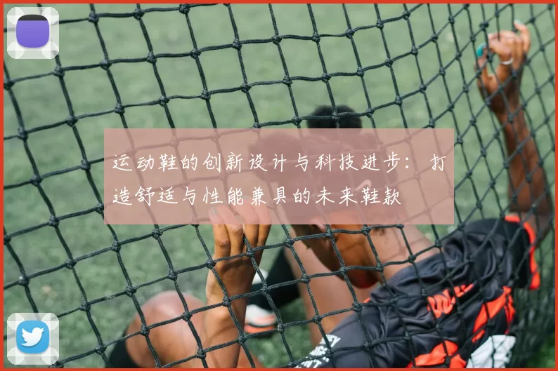 运动鞋的创新设计与科技进步：打造舒适与性能兼具的未来鞋款