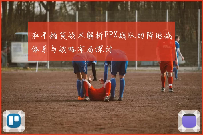 和平精英战术解析FPX战队的阵地战体系与战略布局探讨
