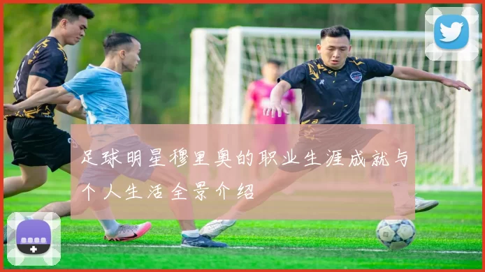足球明星穆里奥的职业生涯成就与个人生活全景介绍