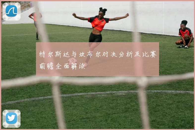 特尔斯达与坎布尔对决分析及比赛前瞻全面解读
