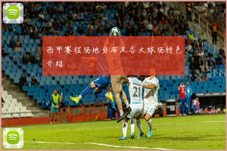 西甲赛程场地分布及各大球场特色介绍