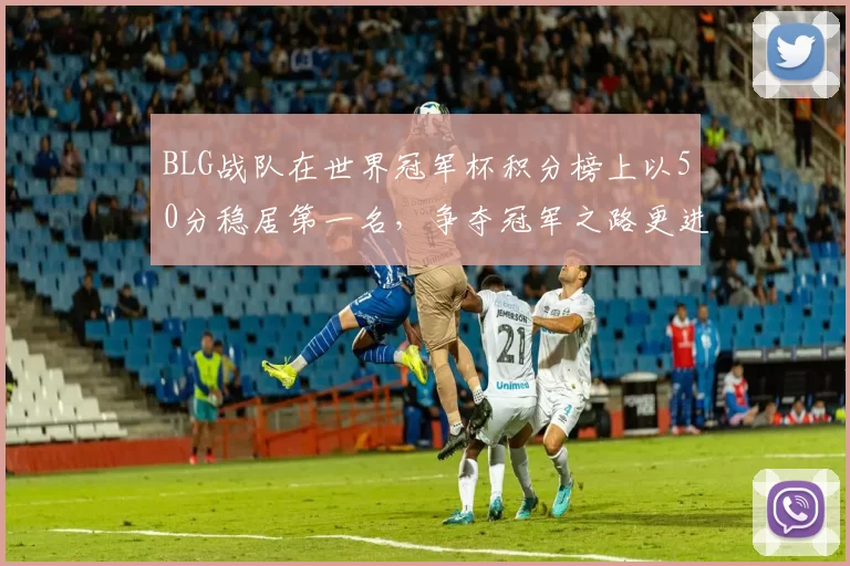 BLG战队在世界冠军杯积分榜上以50分稳居第一名，争夺冠军之路更进一步