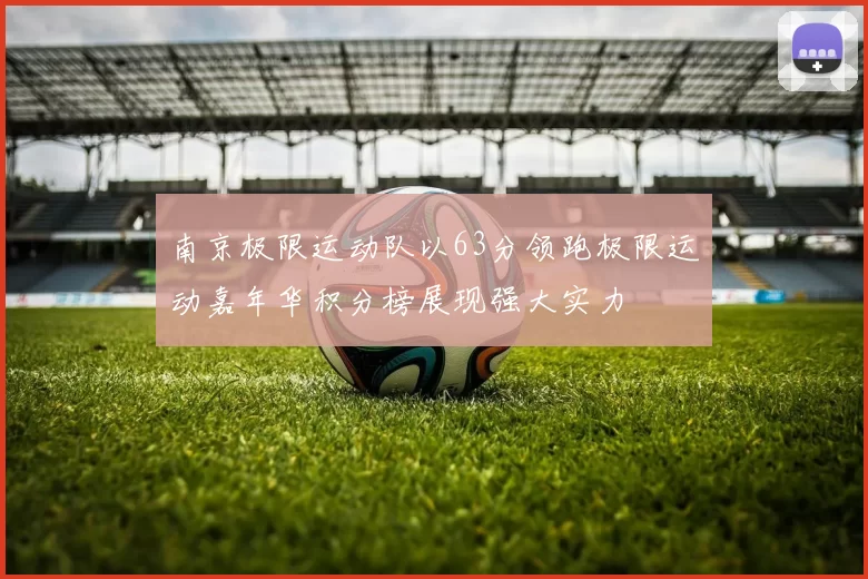 南京极限运动队以63分领跑极限运动嘉年华积分榜展现强大实力