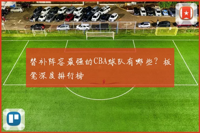 替补阵容最强的CBA球队有哪些？板凳深度排行榜
