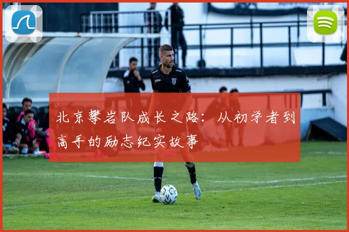 北京攀岩队成长之路：从初学者到高手的励志纪实故事