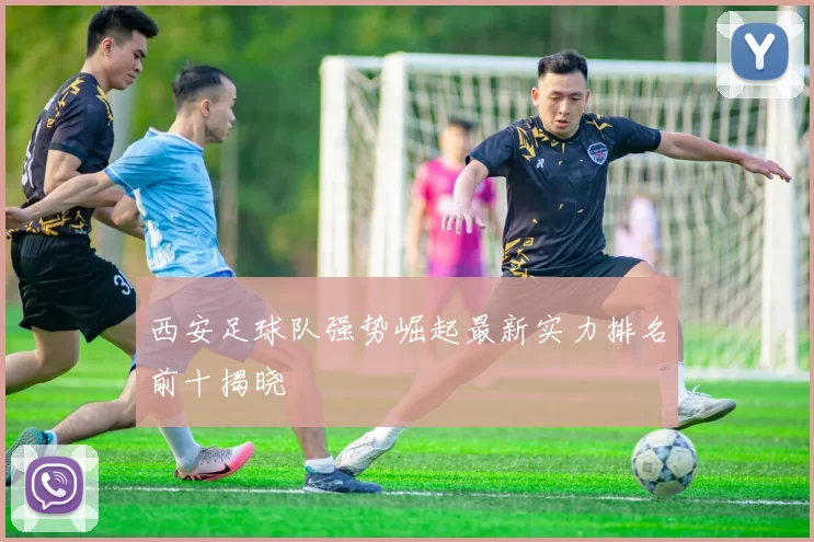 西安足球队强势崛起最新实力排名前十揭晓