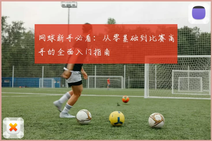 网球新手必看：从零基础到比赛高手的全面入门指南