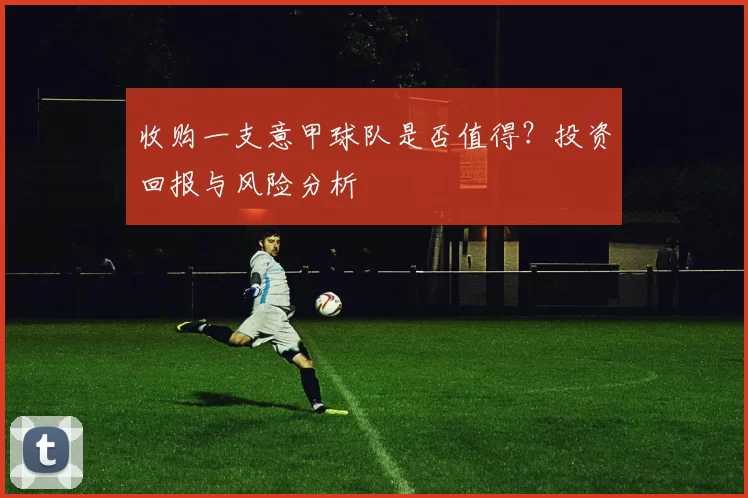 收购一支意甲球队是否值得？投资回报与风险分析