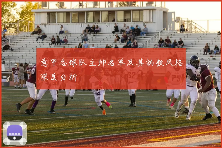 意甲各球队主帅名单及其执教风格深度分析