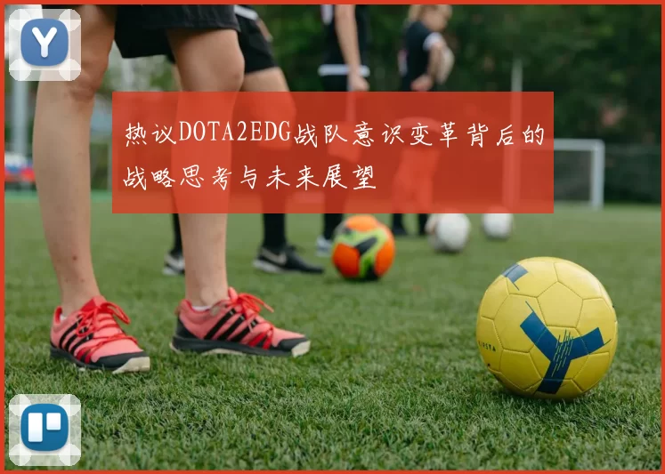 热议DOTA2EDG战队意识变革背后的战略思考与未来展望