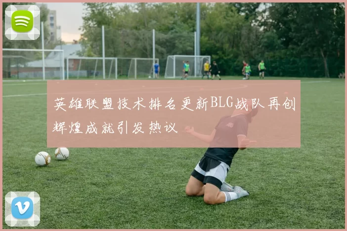 英雄联盟技术排名更新BLG战队再创辉煌成就引发热议