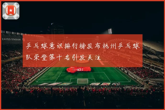 乒乓球意识排行榜发布杭州乒乓球队荣登第十名引发关注