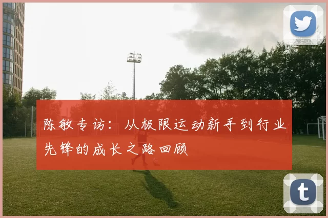 陈敏专访：从极限运动新手到行业先锋的成长之路回顾