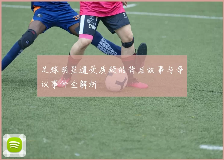 足球明星遭受质疑的背后故事与争议事件全解析