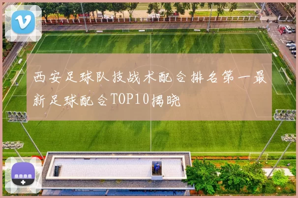 西安足球队技战术配合排名第一最新足球配合TOP10揭晓