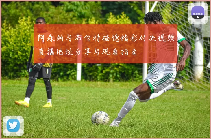 阿森纳与布伦特福德精彩对决视频直播地址分享与观看指南