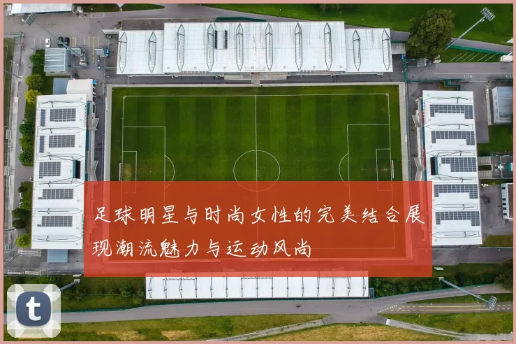 足球明星与时尚女性的完美结合展现潮流魅力与运动风尚